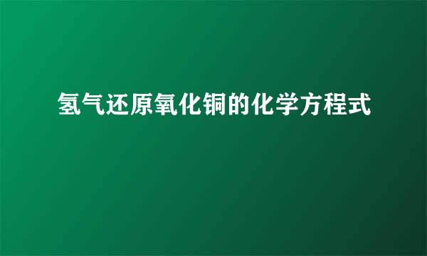 氢气还原氧化铜的化学方程式