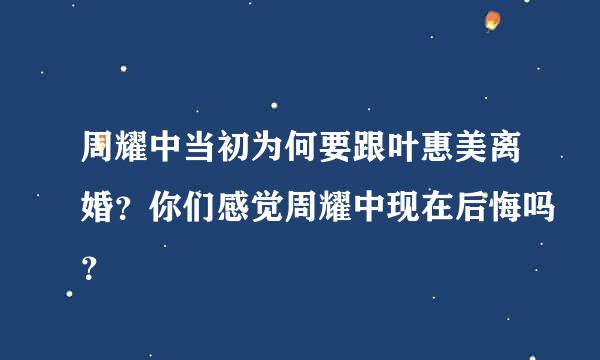 周耀中当初为何要跟叶惠美离婚？你们感觉周耀中现在后悔吗？