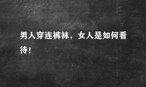 男人穿连裤袜，女人是如何看待！