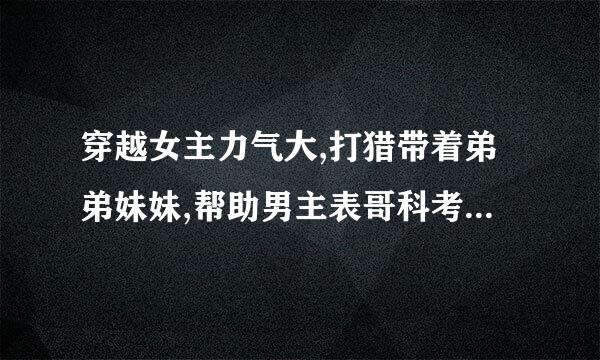 穿越女主力气大,打猎带着弟弟妹妹,帮助男主表哥科考，的种田文