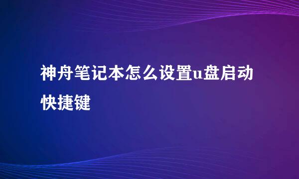 神舟笔记本怎么设置u盘启动快捷键