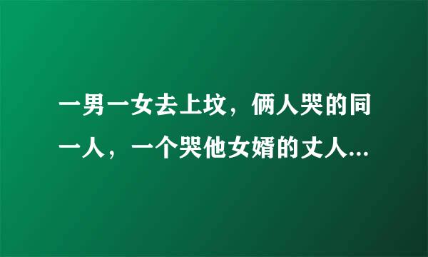 一男一女去上坟，俩人哭的同一人，一个哭他女婿的丈人，一个哭他丈人的女婿，问：一男一女是什么关系？