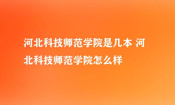 河北科技师范学院是几本 河北科技师范学院怎么样