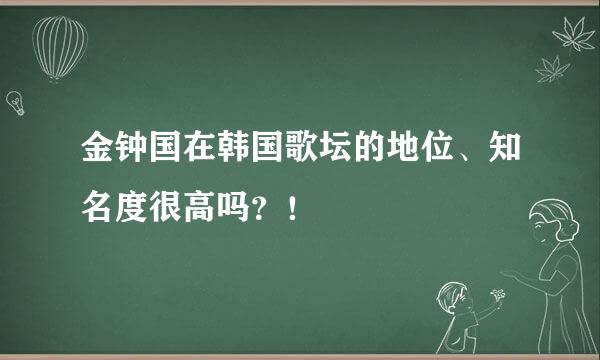 金钟国在韩国歌坛的地位、知名度很高吗？！