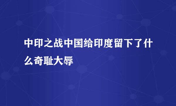 中印之战中国给印度留下了什么奇耻大辱