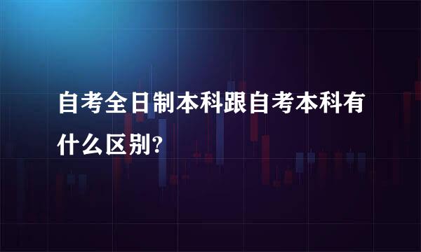 自考全日制本科跟自考本科有什么区别?