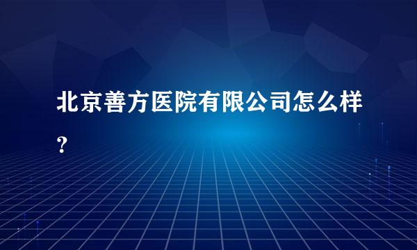 北京善方医院有限公司怎么样？