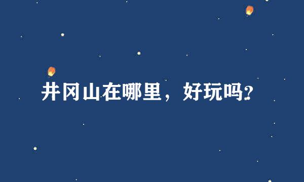 井冈山在哪里，好玩吗？