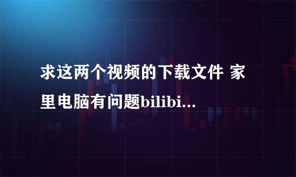 求这两个视频的下载文件 家里电脑有问题bilibilijj下不下来，求助，急！