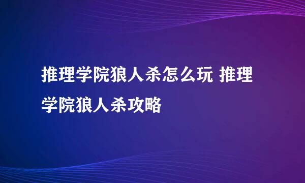 推理学院狼人杀怎么玩 推理学院狼人杀攻略