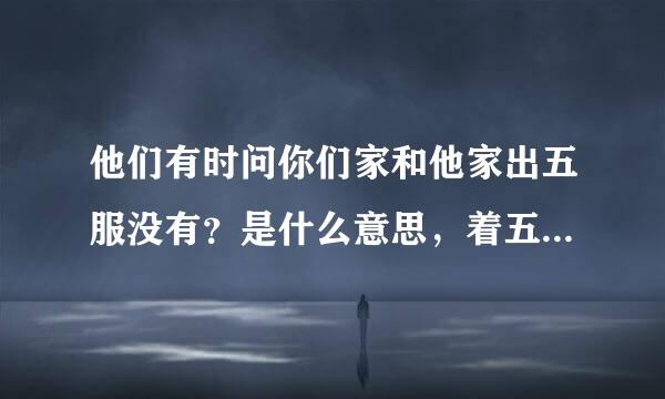 他们有时问你们家和他家出五服没有？是什么意思，着五服指什么？