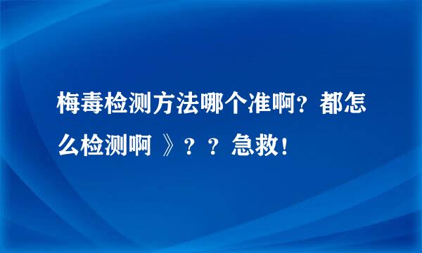 梅毒检测方法哪个准啊？都怎么检测啊 》？？急救！