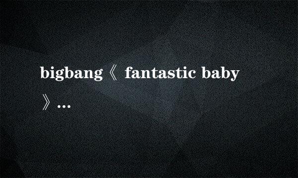 bigbang《 fantastic baby 》MV是什么意思