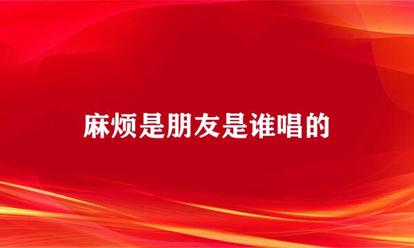 麻烦是朋友是谁唱的