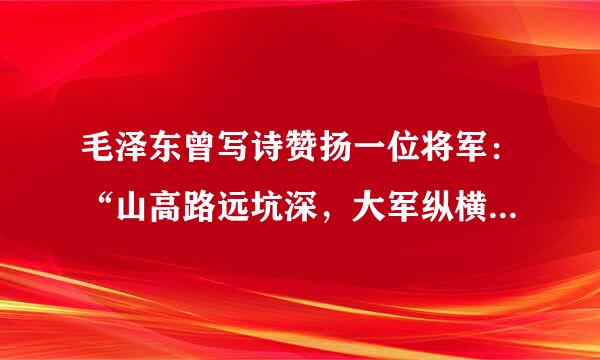 毛泽东曾写诗赞扬一位将军：“山高路远坑深，大军纵横驰奔。谁敢横刀立马？唯我彭大将军！”建国初期，“