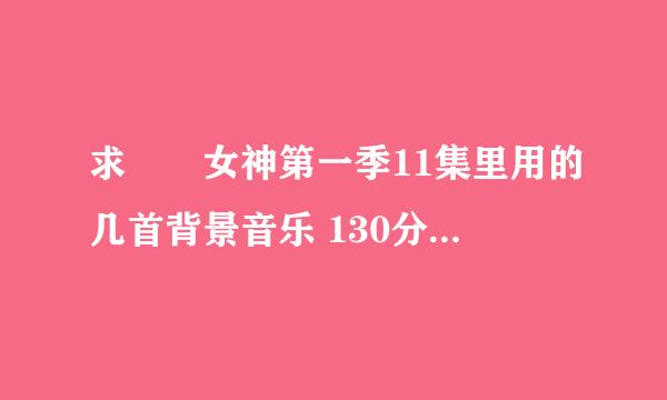 求鹡鸰女神第一季11集里用的几首背景音乐 130分一首 决不食言 先上100