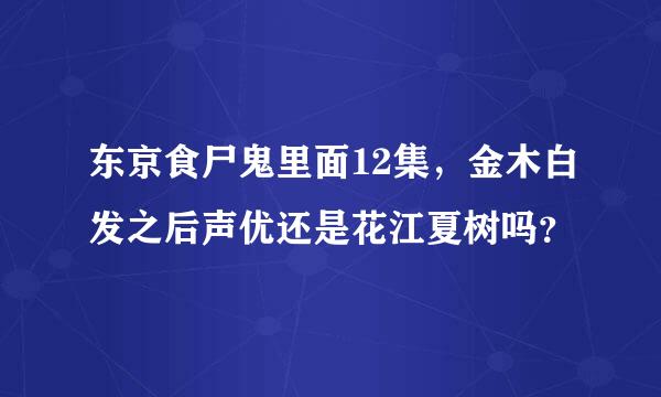 东京食尸鬼里面12集，金木白发之后声优还是花江夏树吗？