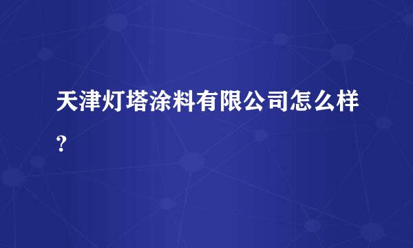 天津灯塔涂料有限公司怎么样？