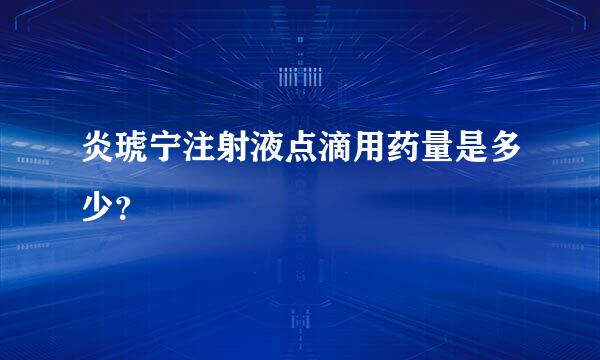 炎琥宁注射液点滴用药量是多少？