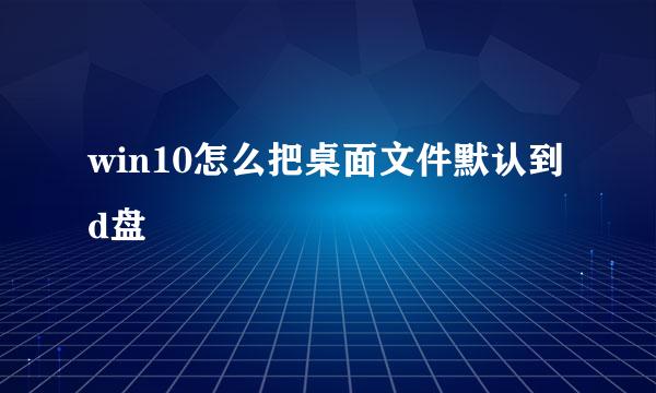 win10怎么把桌面文件默认到d盘