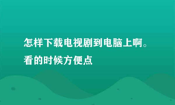 怎样下载电视剧到电脑上啊。看的时候方便点