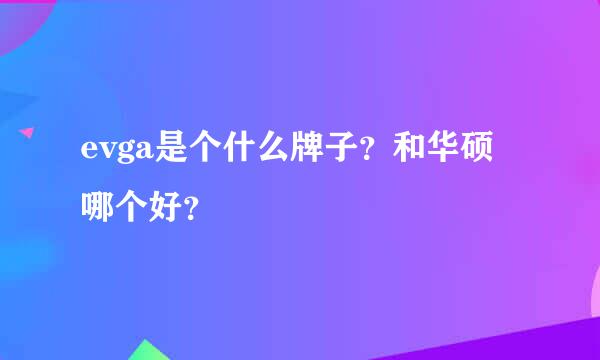 evga是个什么牌子？和华硕哪个好？