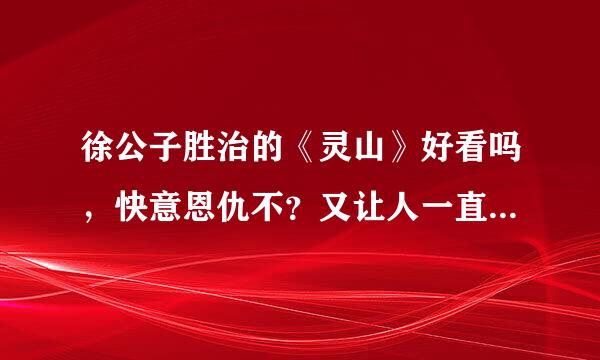 徐公子胜治的《灵山》好看吗，快意恩仇不？又让人一直想看下去的想法不？里面的爱情结局圆满不？请高手解