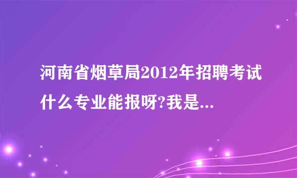 河南省烟草局2012年招聘考试什么专业能报呀?我是学会计的，大概什么时候考试啊？一般都考哪些内容? 谢谢