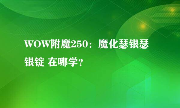 WOW附魔250：魔化瑟银瑟银锭 在哪学？