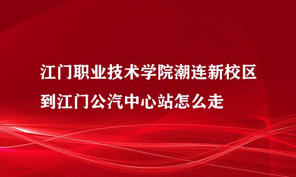 江门职业技术学院潮连新校区到江门公汽中心站怎么走