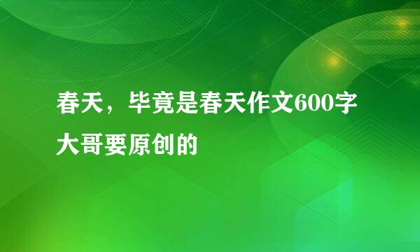 春天，毕竟是春天作文600字 大哥要原创的