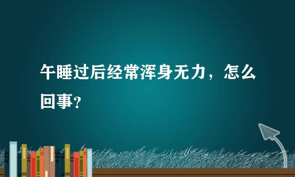 午睡过后经常浑身无力，怎么回事？