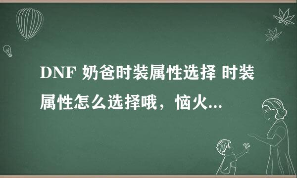 DNF 奶爸时装属性选择 时装属性怎么选择哦，恼火啊。 求求各味骨灰级玩家帮帮忙..