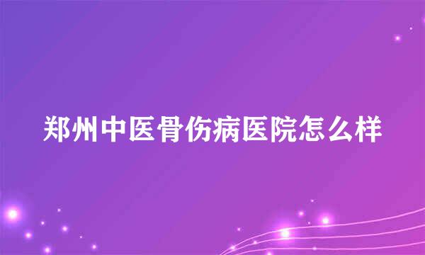 郑州中医骨伤病医院怎么样