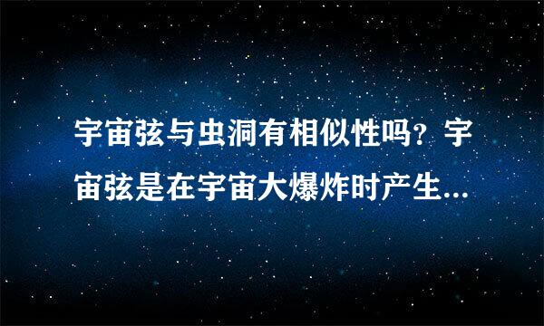 宇宙弦与虫洞有相似性吗？宇宙弦是在宇宙大爆炸时产生的吗？为什么会产生宇宙弦？