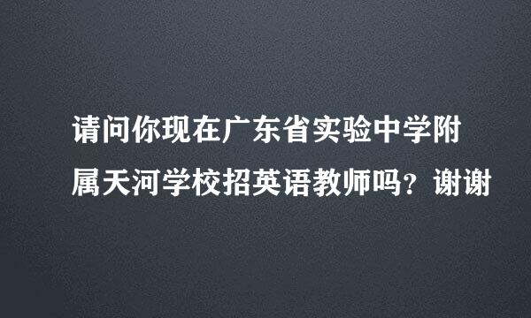 请问你现在广东省实验中学附属天河学校招英语教师吗？谢谢