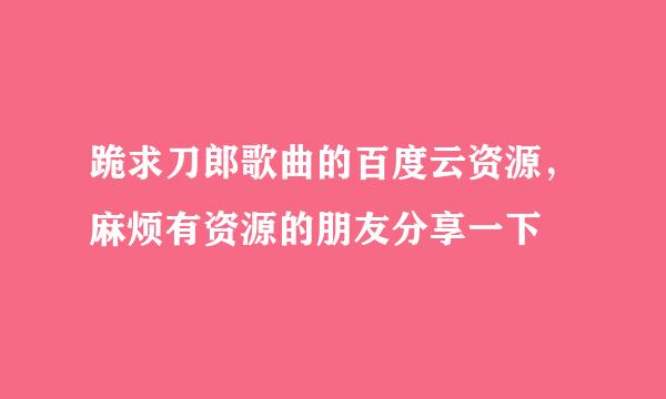 跪求刀郎歌曲的百度云资源，麻烦有资源的朋友分享一下