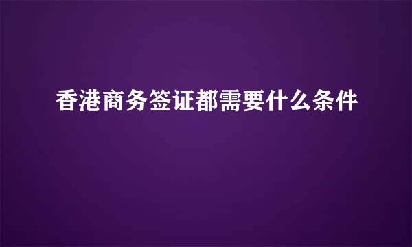 香港商务签证都需要什么条件