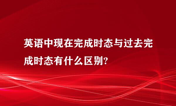 英语中现在完成时态与过去完成时态有什么区别?