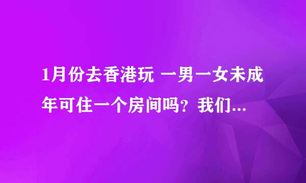 1月份去香港玩 一男一女未成年可住一个房间吗？我们准备入住九龙东皇冠假日酒店 不知道可以不 开房登