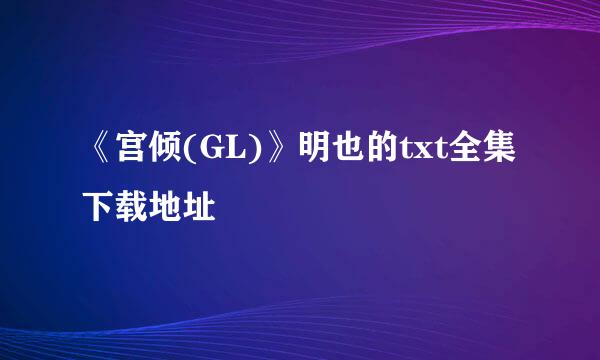 《宫倾(GL)》明也的txt全集下载地址