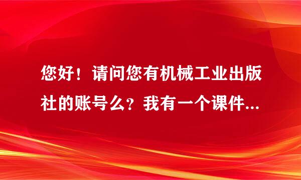 您好！请问您有机械工业出版社的账号么？我有一个课件需要下载。