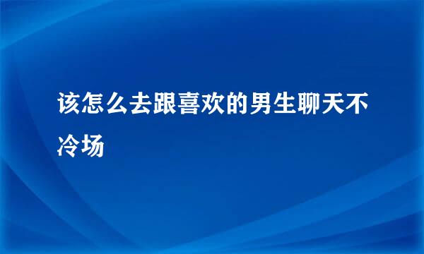 该怎么去跟喜欢的男生聊天不冷场