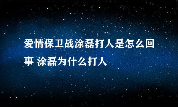 爱情保卫战涂磊打人是怎么回事 涂磊为什么打人