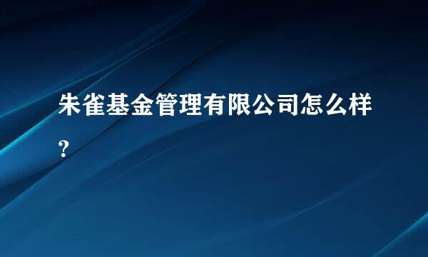 朱雀基金管理有限公司怎么样？