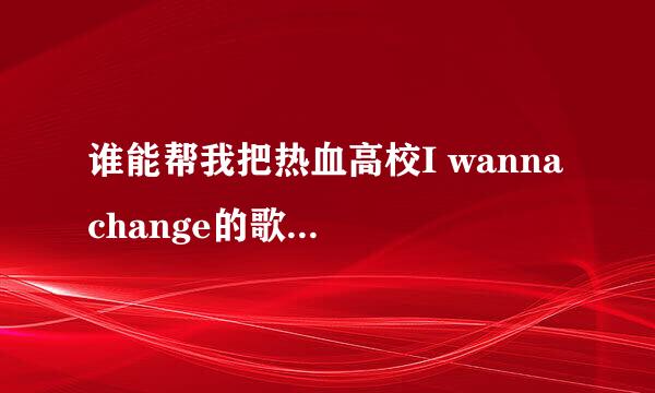 谁能帮我把热血高校I wanna change的歌词用拼音标出来!