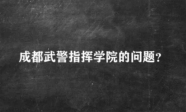 成都武警指挥学院的问题？