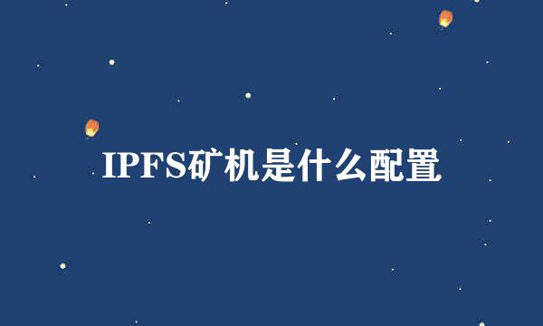 IPFS矿机是什么配置