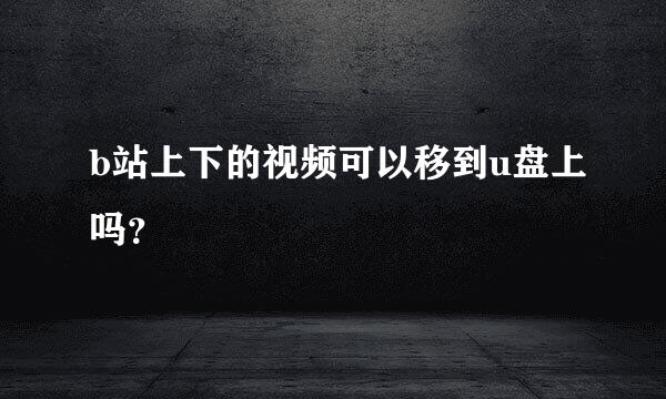 b站上下的视频可以移到u盘上吗？