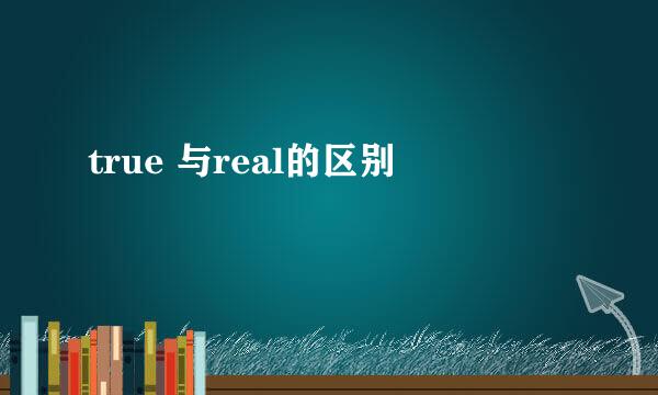 true 与real的区别